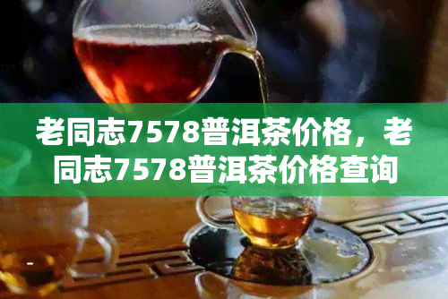 老同志7578普洱茶价格，老同志7578普洱茶价格查询及购买指南