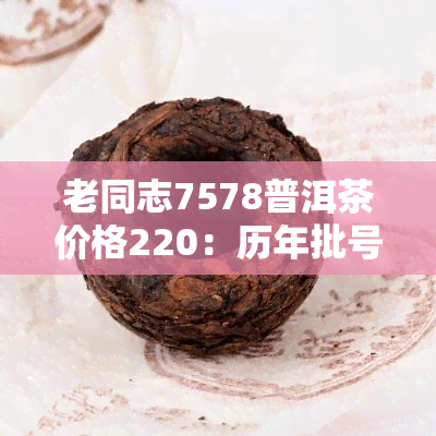 老同志7578普洱茶价格220：历年批号及市场行情分析