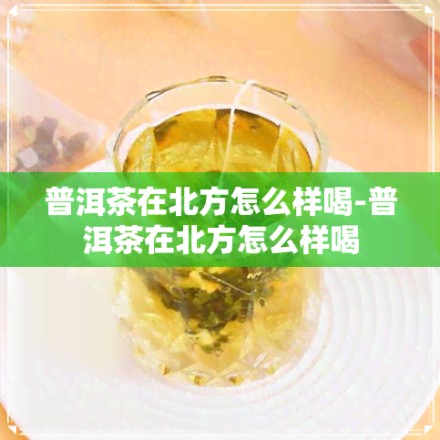 普洱茶在北方怎么样喝-普洱茶在北方怎么样喝