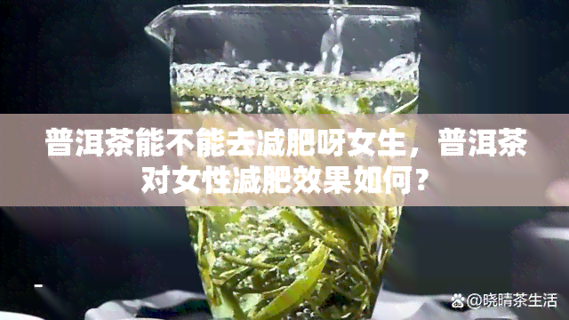 普洱茶能不能去减肥呀女生，普洱茶对女性减肥效果如何？