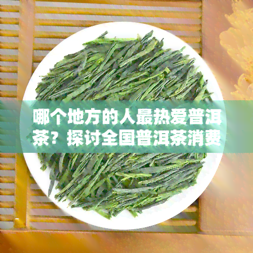 哪个地方的人最热爱普洱茶？探讨全国普洱茶消费情况及知名产地