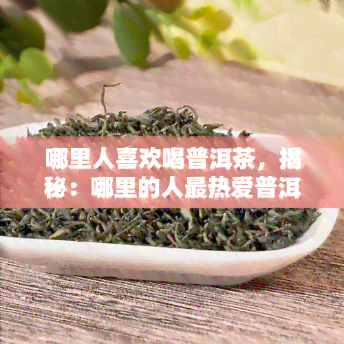 哪里人喜欢喝普洱茶，揭秘：哪里的人最热爱普洱茶？