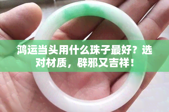 鸿运当头用什么珠子更好？选对材质，辟邪又吉祥！