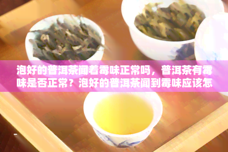 泡好的普洱茶闻着霉味正常吗，普洱茶有霉味是否正常？泡好的普洱茶闻到霉味应该怎么办？