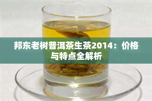 邦东老树普洱茶生茶2014：价格与特点全解析