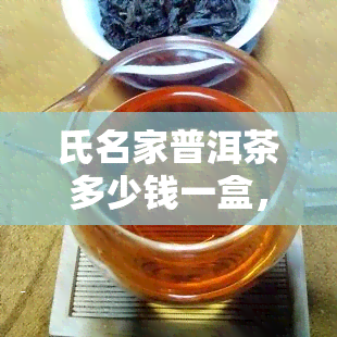 氏名家普洱茶多少钱一盒，探究氏名家普洱茶的价格：一盒多少钱？