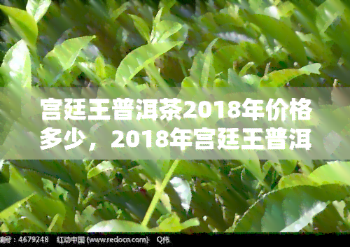 宫廷王普洱茶2018年价格多少，2018年宫廷王普洱茶市场价格是多少？