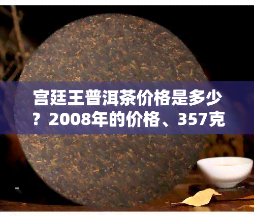 宫廷王普洱茶价格是多少？2008年的价格、357克熟茶价格及一饼的价格全知道！