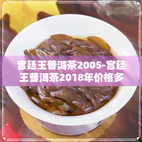 宫廷王普洱茶2005-宫廷王普洱茶2018年价格多少