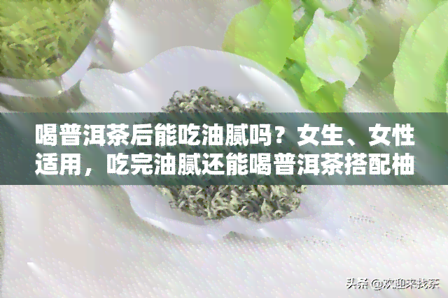 喝普洱茶后能吃油腻吗？女生、女性适用，吃完油腻还能喝普洱茶搭配柚子吗？需避免的食物有哪些？