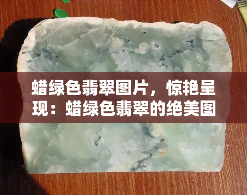 蜡绿色翡翠图片，惊艳呈现：蜡绿色翡翠的绝美图片