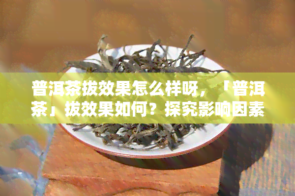 普洱茶拔效果怎么样呀，「普洱茶」拔效果如何？探究影响因素与实践操作建议