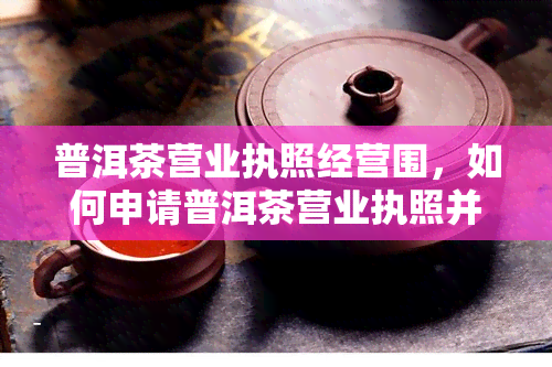 普洱茶营业执照经营围，如何申请普洱茶营业执照并确定经营围？