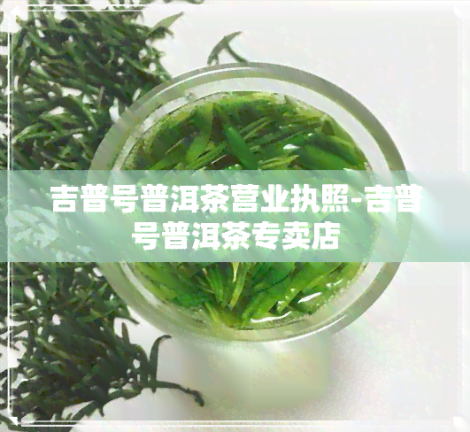 吉普号普洱茶营业执照-吉普号普洱茶专卖店