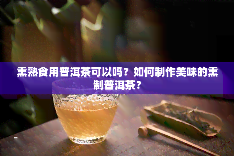 熏熟食用普洱茶可以吗？如何制作美味的熏制普洱茶？