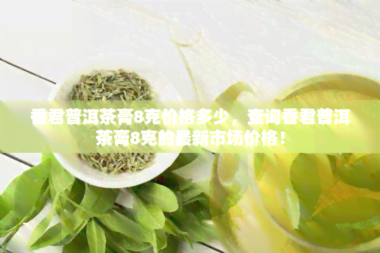 香君普洱茶膏8克价格多少，查询香君普洱茶膏8克的最新市场价格！