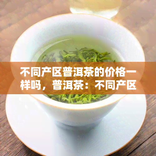 不同产区普洱茶的价格一样吗，普洱茶：不同产区的价格是否相同？