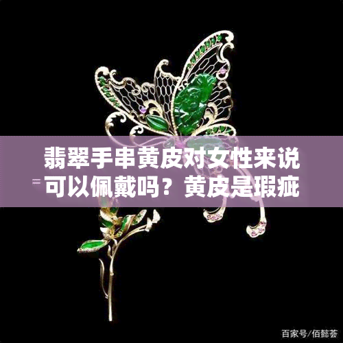 翡翠手串黄皮对女性来说可以佩戴吗？黄皮是瑕疵吗？