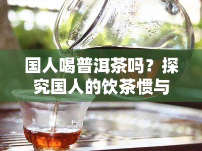 国人喝普洱茶吗？探究国人的饮茶惯与偏好