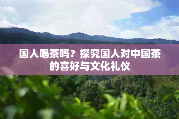 国人喝茶吗？探究国人对中国茶的喜好与文化礼仪