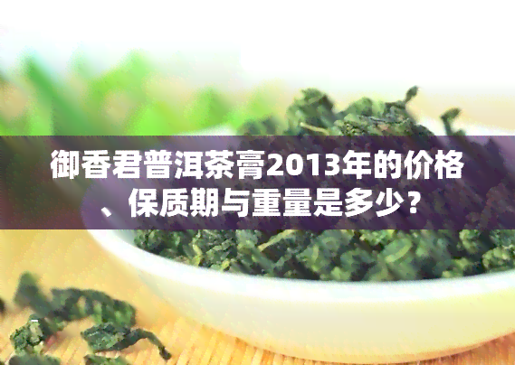 御香君普洱茶膏2013年的价格、保质期与重量是多少？