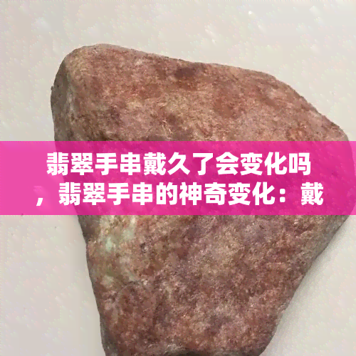 翡翠手串戴久了会变化吗，翡翠手串的神奇变化：戴久后会发生什么？