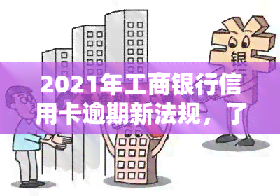 2021年工商银行信用卡逾期新法规，了解最新规定：2021年工商银行信用卡逾期的新法规解读