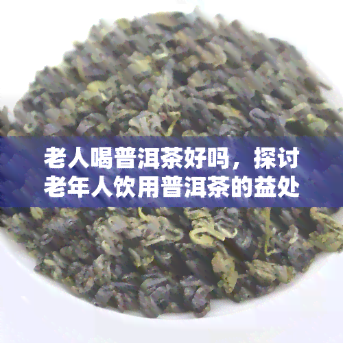 老人喝普洱茶好吗，探讨老年人饮用普洱茶的益处与注意事