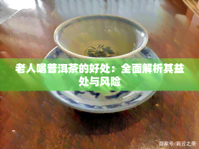 老人喝普洱茶的好处：全面解析其益处与风险