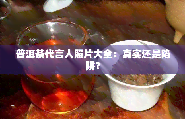 普洱茶代言人照片大全：真实还是陷阱？