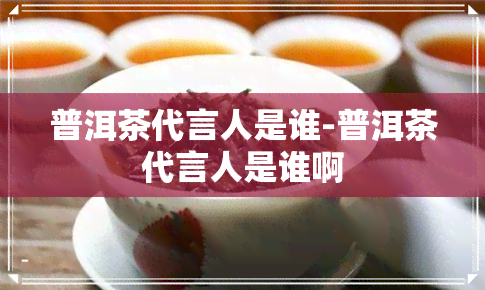 普洱茶代言人是谁-普洱茶代言人是谁啊