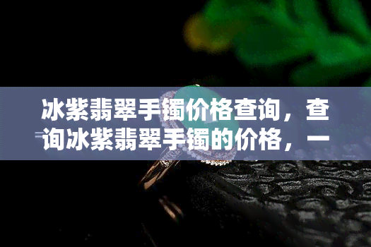 冰紫翡翠手镯价格查询，查询冰紫翡翠手镯的价格，一站式服务在这里！