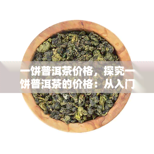 一饼普洱茶价格，探究一饼普洱茶的价格：从入门到高级的全面解析