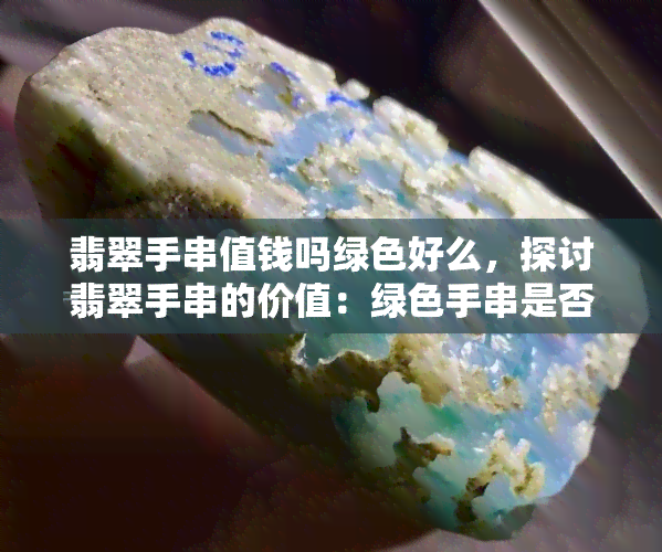 翡翠手串值钱吗绿色好么，探讨翡翠手串的价值：绿色手串是否更值钱？