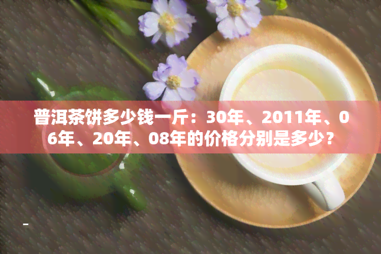 普洱茶饼多少钱一斤：30年、2011年、06年、20年、08年的价格分别是多少？