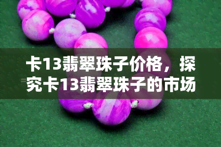 卡13翡翠珠子价格，探究卡13翡翠珠子的市场价格与价值