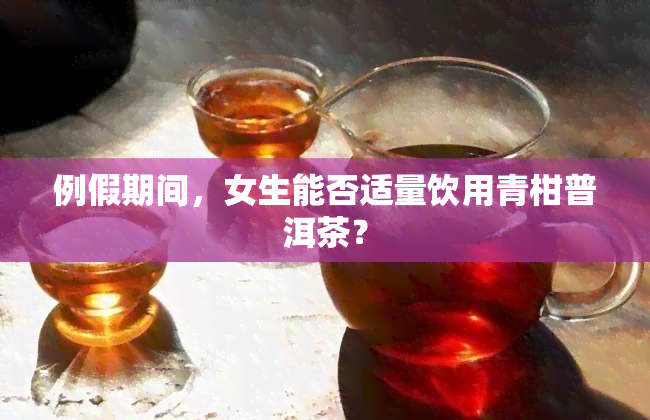 例假期间，女生能否适量饮用青柑普洱茶？