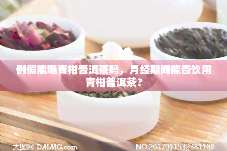 例假能喝青柑普洱茶吗，月经期间能否饮用青柑普洱茶？