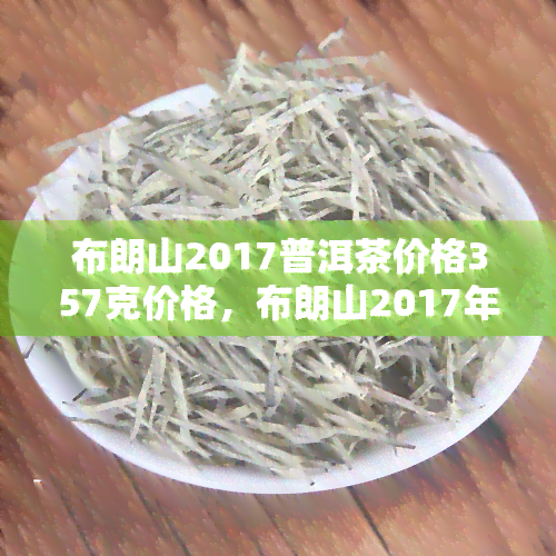 布朗山2017普洱茶价格357克价格，布朗山2017年普洱茶，357克售价多少？