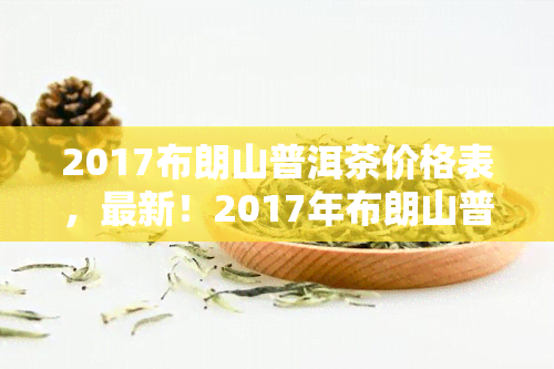 2017布朗山普洱茶价格表，最新！2017年布朗山普洱茶市场价格一览表