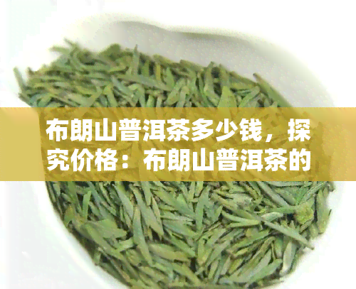 布朗山普洱茶多少钱，探究价格：布朗山普洱茶的市场价格是多少？