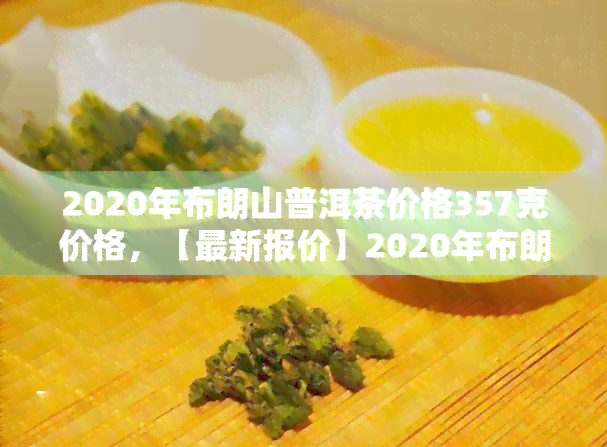 2020年布朗山普洱茶价格357克价格，【最新报价】2020年布朗山普洱茶价格357克价格行情走势