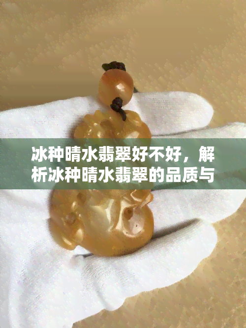 冰种晴水翡翠好不好，解析冰种晴水翡翠的品质与价值，它真的好吗？