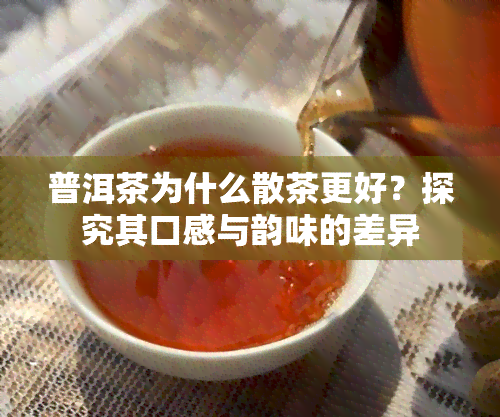 普洱茶为什么散茶更好？探究其口感与韵味的差异