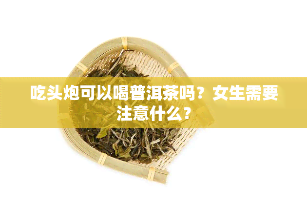 吃头炮可以喝普洱茶吗？女生需要注意什么？