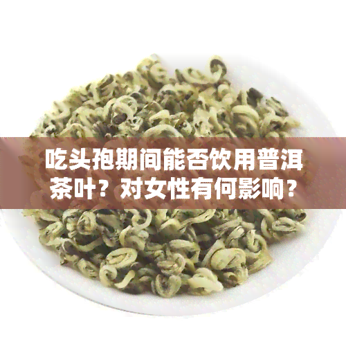 吃头孢期间能否饮用普洱茶叶？对女性有何影响？