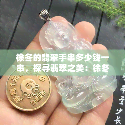 徐冬的翡翠手串多少钱一串，探寻翡翠之美：徐冬的翡翠手串价格解析