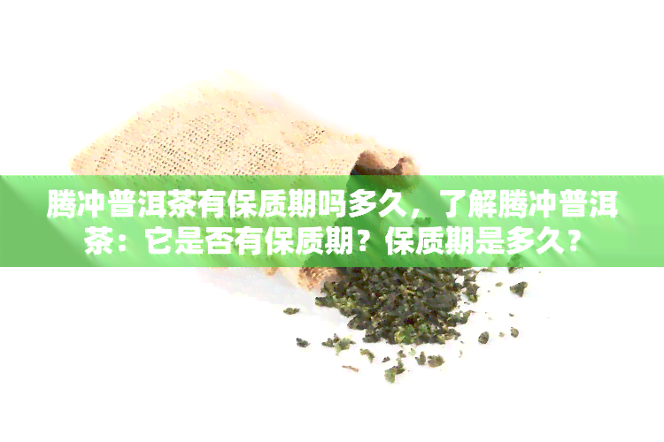 腾冲普洱茶有保质期吗多久，了解腾冲普洱茶：它是否有保质期？保质期是多久？