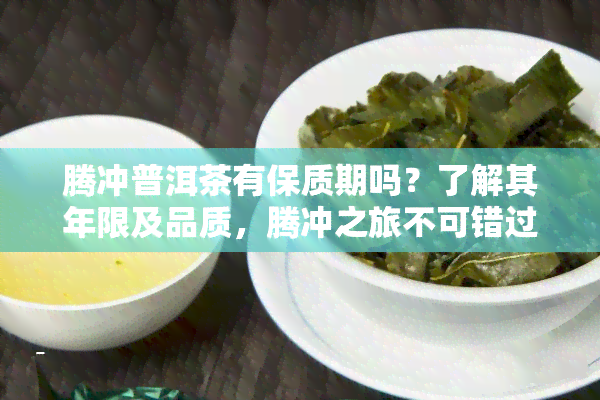 腾冲普洱茶有保质期吗？了解其年限及品质，腾冲之旅不可错过的好去处！