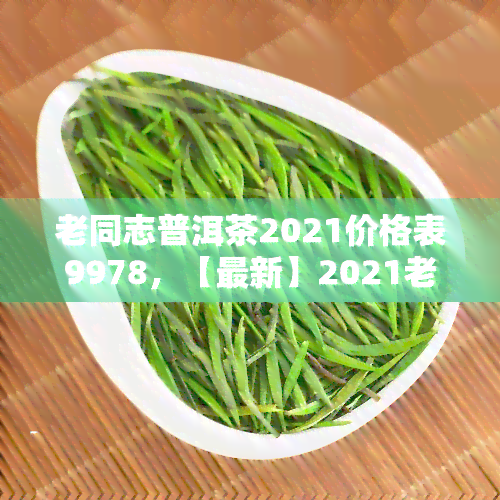 老同志普洱茶2021价格表9978，【最新】2021老同志普洱茶价格表9978，老同志普洱茶哪个好？